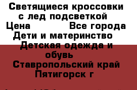 Светящиеся кроссовки с лед подсветкой › Цена ­ 2 499 - Все города Дети и материнство » Детская одежда и обувь   . Ставропольский край,Пятигорск г.